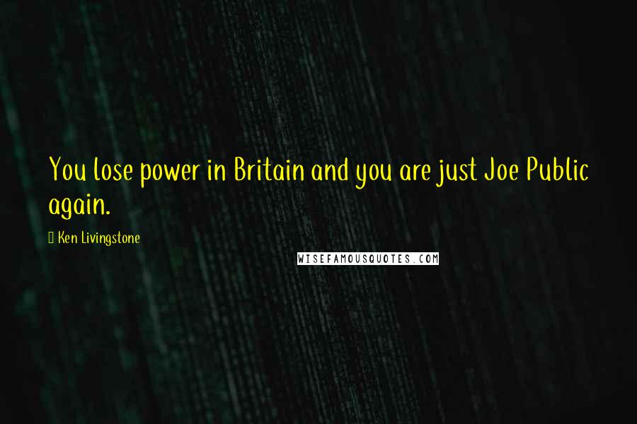 Ken Livingstone Quotes: You lose power in Britain and you are just Joe Public again.