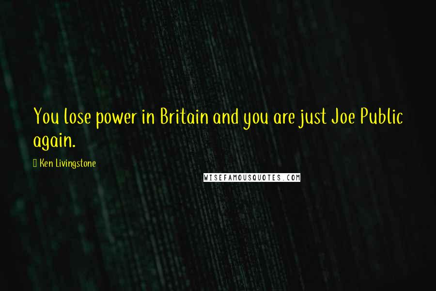 Ken Livingstone Quotes: You lose power in Britain and you are just Joe Public again.