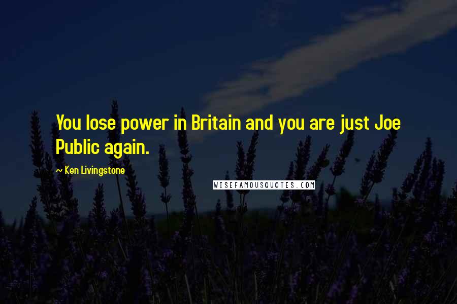 Ken Livingstone Quotes: You lose power in Britain and you are just Joe Public again.