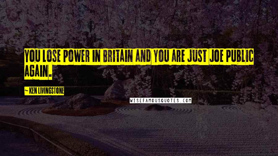 Ken Livingstone Quotes: You lose power in Britain and you are just Joe Public again.