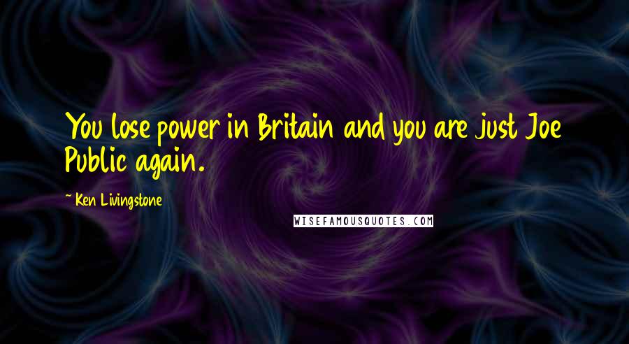 Ken Livingstone Quotes: You lose power in Britain and you are just Joe Public again.