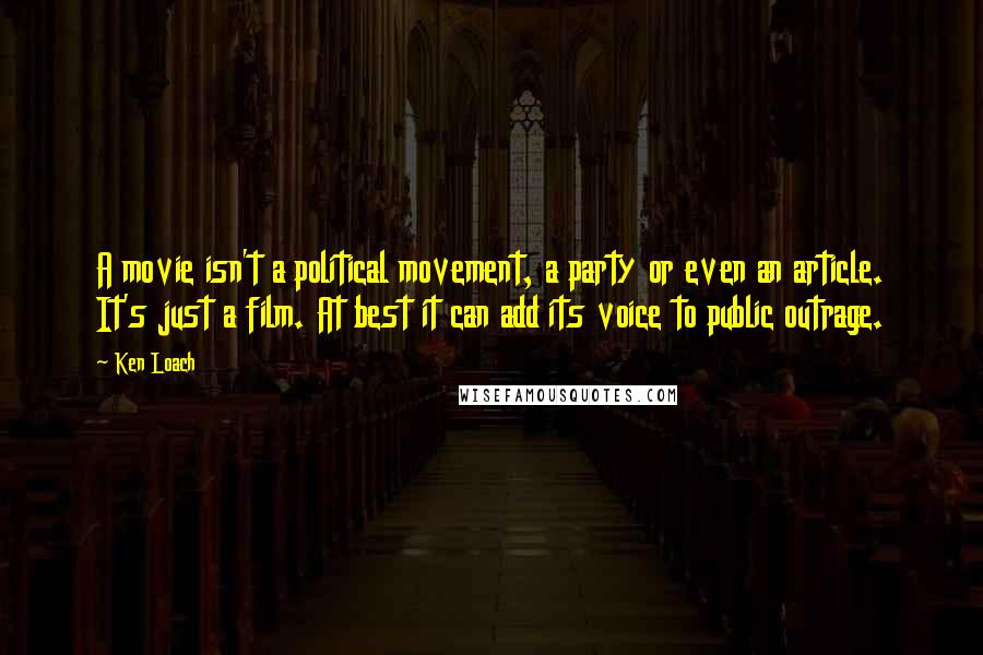 Ken Loach Quotes: A movie isn't a political movement, a party or even an article. It's just a film. At best it can add its voice to public outrage.