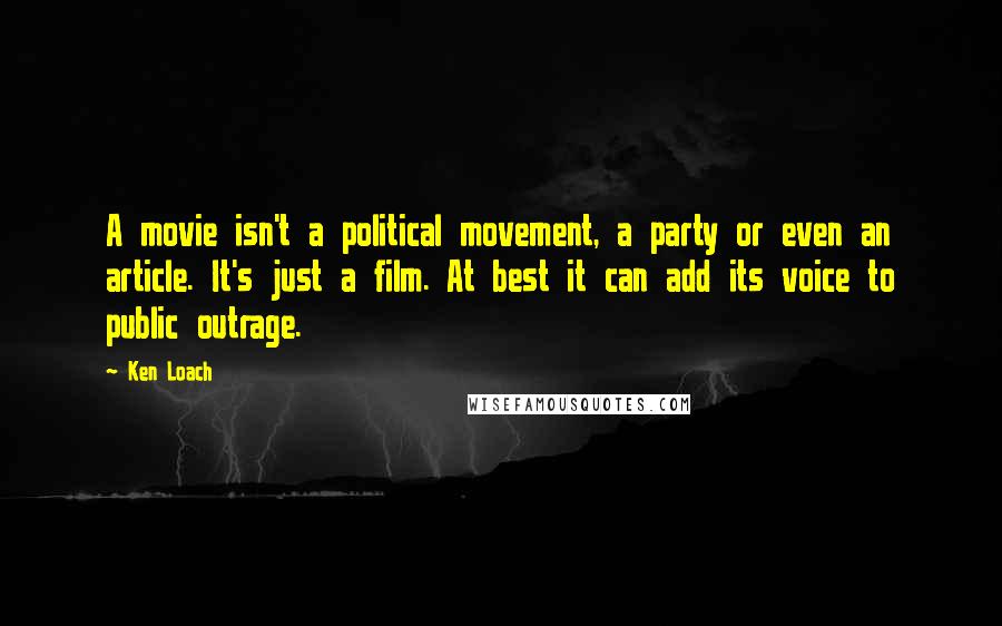 Ken Loach Quotes: A movie isn't a political movement, a party or even an article. It's just a film. At best it can add its voice to public outrage.