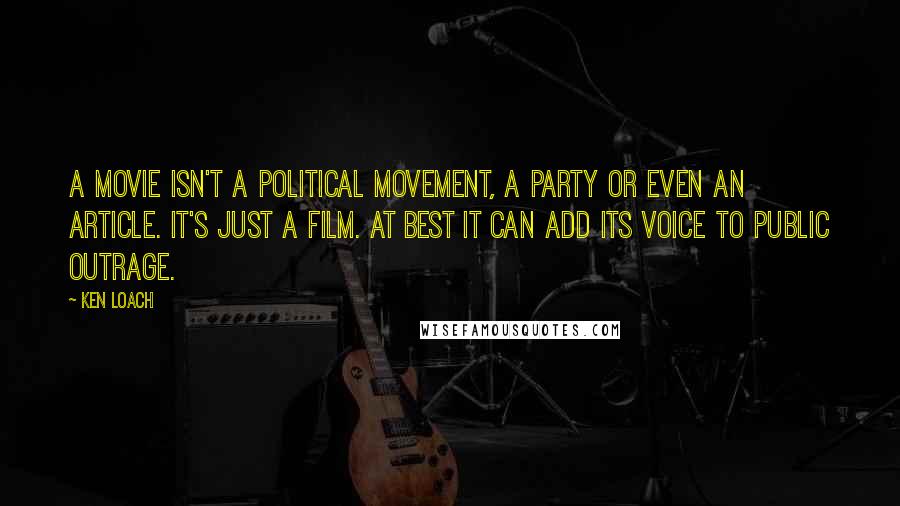 Ken Loach Quotes: A movie isn't a political movement, a party or even an article. It's just a film. At best it can add its voice to public outrage.