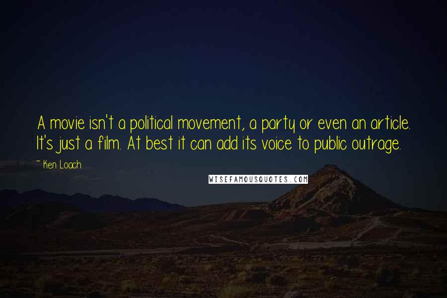 Ken Loach Quotes: A movie isn't a political movement, a party or even an article. It's just a film. At best it can add its voice to public outrage.