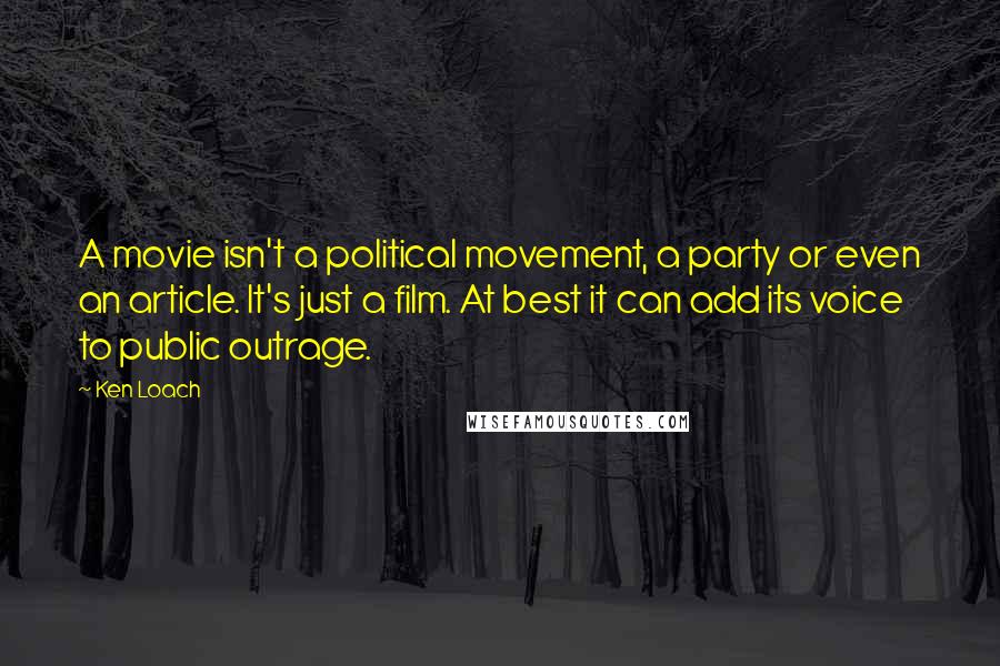 Ken Loach Quotes: A movie isn't a political movement, a party or even an article. It's just a film. At best it can add its voice to public outrage.