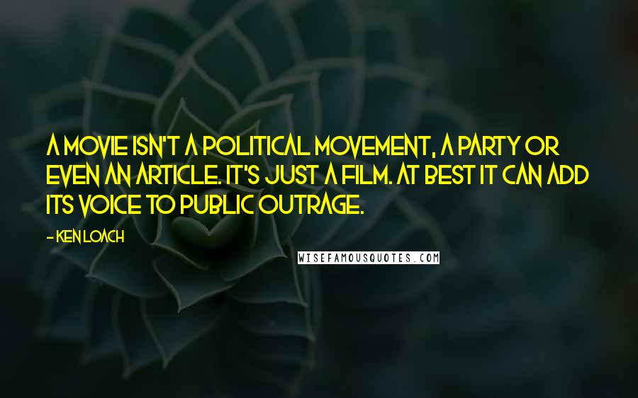 Ken Loach Quotes: A movie isn't a political movement, a party or even an article. It's just a film. At best it can add its voice to public outrage.