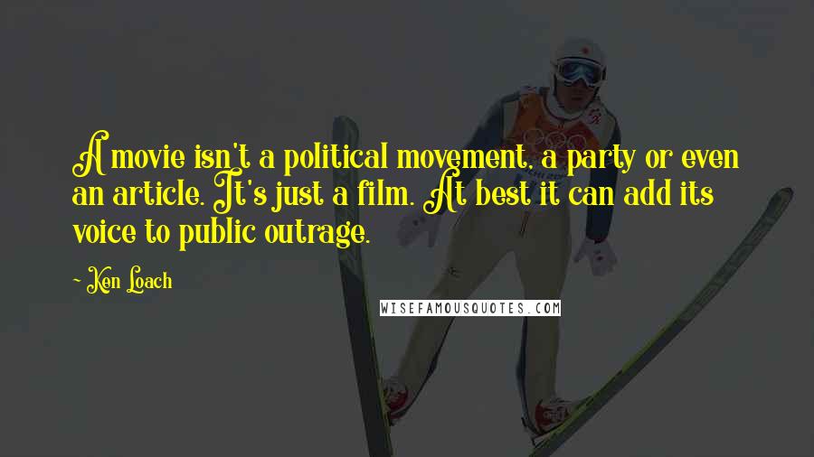 Ken Loach Quotes: A movie isn't a political movement, a party or even an article. It's just a film. At best it can add its voice to public outrage.