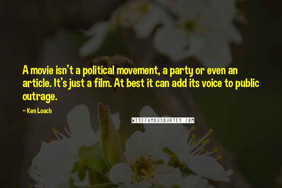 Ken Loach Quotes: A movie isn't a political movement, a party or even an article. It's just a film. At best it can add its voice to public outrage.