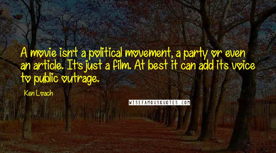 Ken Loach Quotes: A movie isn't a political movement, a party or even an article. It's just a film. At best it can add its voice to public outrage.