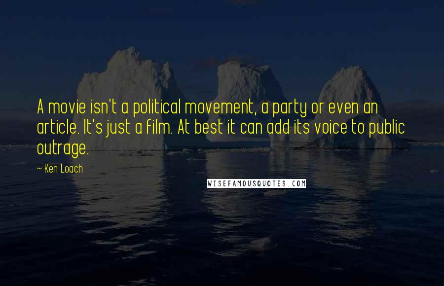 Ken Loach Quotes: A movie isn't a political movement, a party or even an article. It's just a film. At best it can add its voice to public outrage.