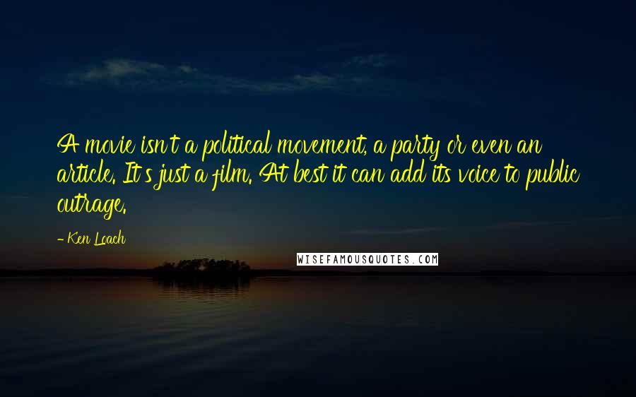 Ken Loach Quotes: A movie isn't a political movement, a party or even an article. It's just a film. At best it can add its voice to public outrage.