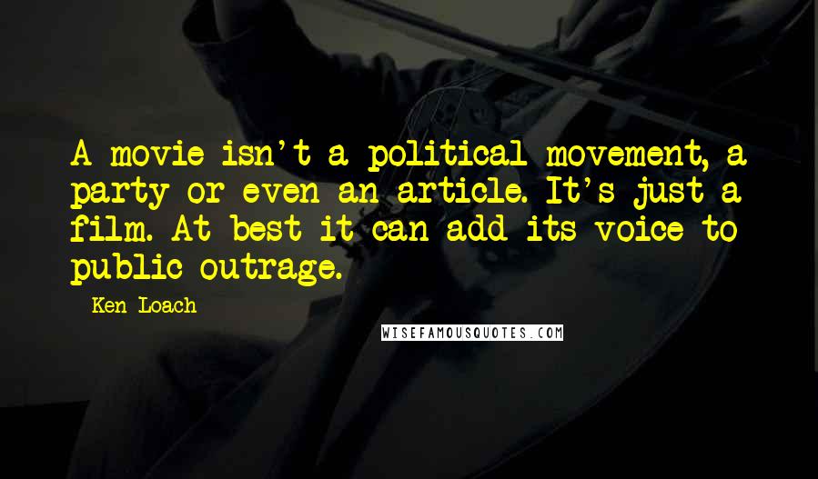 Ken Loach Quotes: A movie isn't a political movement, a party or even an article. It's just a film. At best it can add its voice to public outrage.