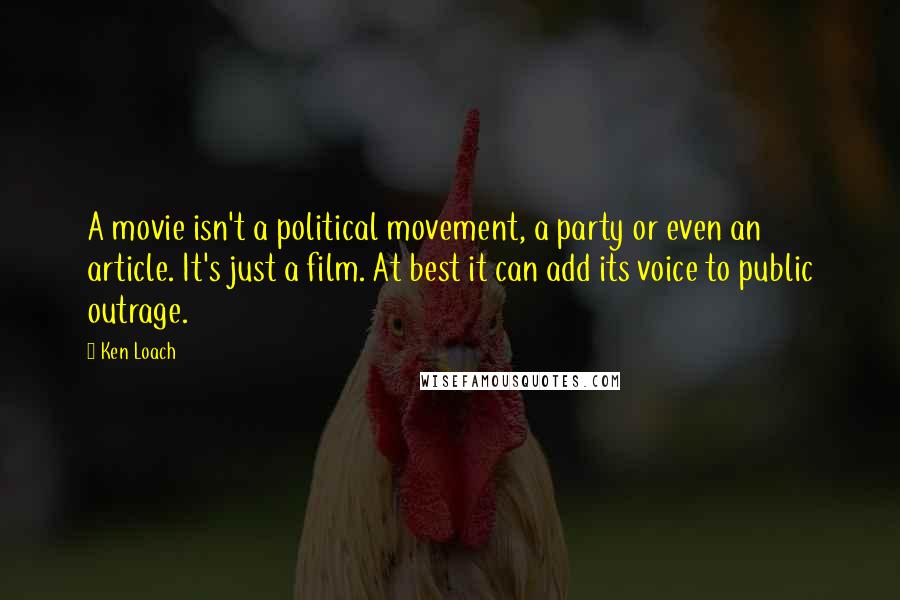 Ken Loach Quotes: A movie isn't a political movement, a party or even an article. It's just a film. At best it can add its voice to public outrage.