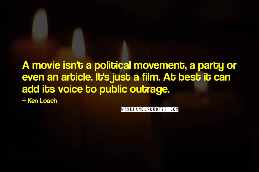 Ken Loach Quotes: A movie isn't a political movement, a party or even an article. It's just a film. At best it can add its voice to public outrage.