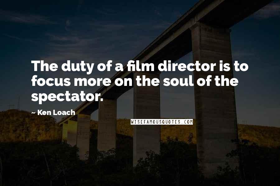 Ken Loach Quotes: The duty of a film director is to focus more on the soul of the spectator.