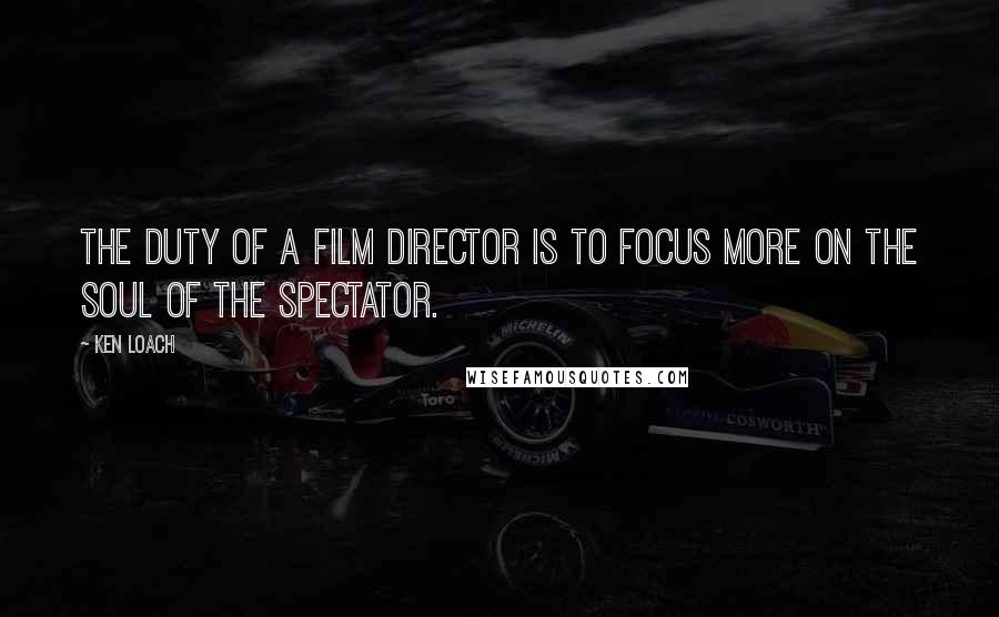 Ken Loach Quotes: The duty of a film director is to focus more on the soul of the spectator.