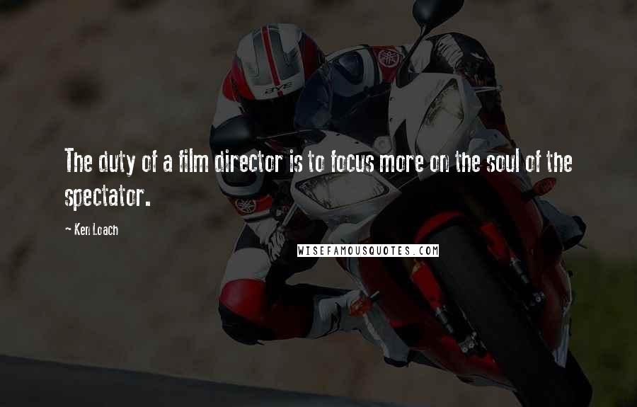 Ken Loach Quotes: The duty of a film director is to focus more on the soul of the spectator.