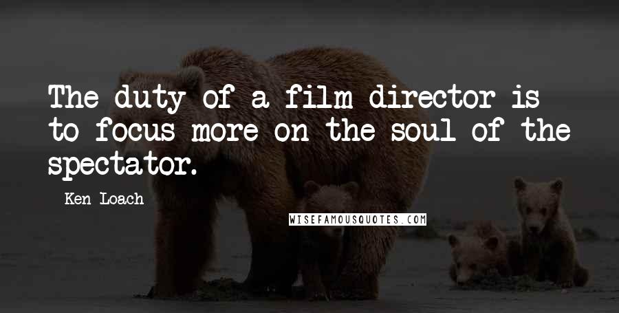 Ken Loach Quotes: The duty of a film director is to focus more on the soul of the spectator.