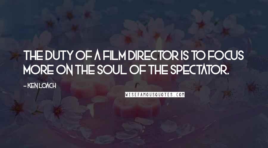 Ken Loach Quotes: The duty of a film director is to focus more on the soul of the spectator.