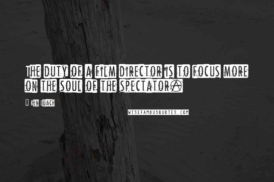 Ken Loach Quotes: The duty of a film director is to focus more on the soul of the spectator.