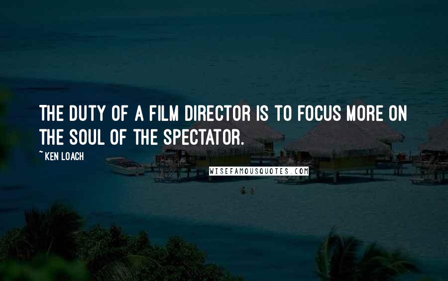 Ken Loach Quotes: The duty of a film director is to focus more on the soul of the spectator.