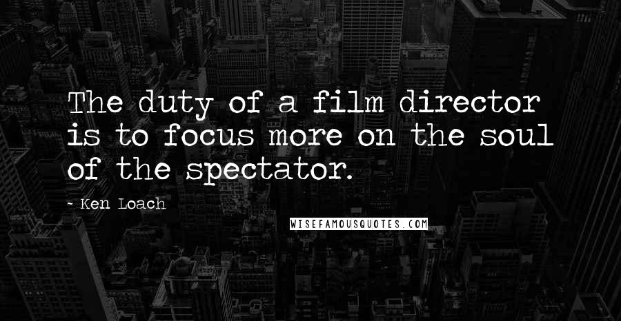 Ken Loach Quotes: The duty of a film director is to focus more on the soul of the spectator.
