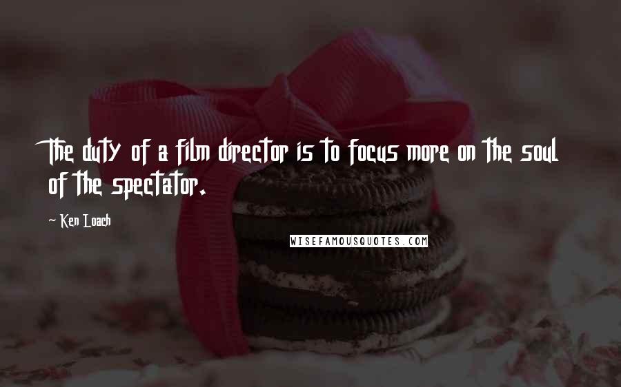 Ken Loach Quotes: The duty of a film director is to focus more on the soul of the spectator.