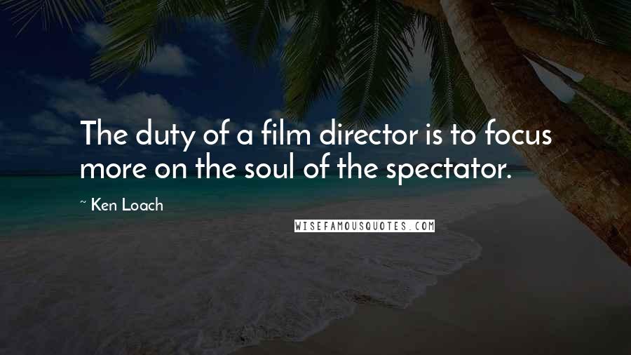 Ken Loach Quotes: The duty of a film director is to focus more on the soul of the spectator.