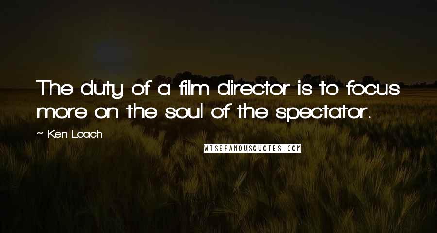Ken Loach Quotes: The duty of a film director is to focus more on the soul of the spectator.