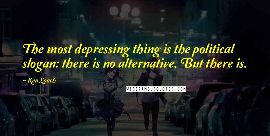 Ken Loach Quotes: The most depressing thing is the political slogan: there is no alternative. But there is.