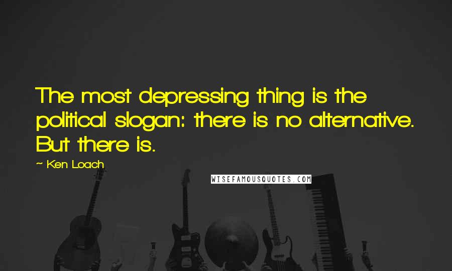 Ken Loach Quotes: The most depressing thing is the political slogan: there is no alternative. But there is.