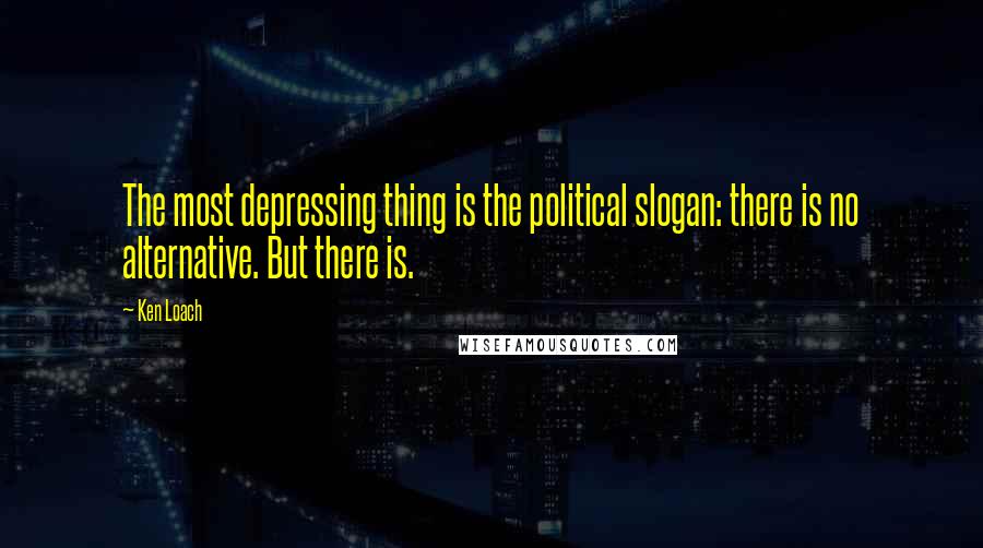 Ken Loach Quotes: The most depressing thing is the political slogan: there is no alternative. But there is.