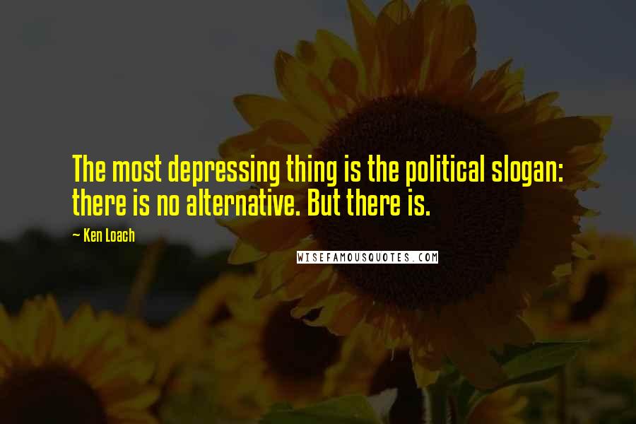 Ken Loach Quotes: The most depressing thing is the political slogan: there is no alternative. But there is.
