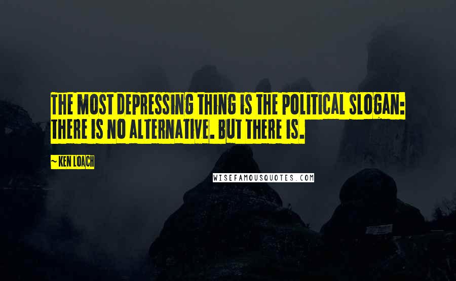 Ken Loach Quotes: The most depressing thing is the political slogan: there is no alternative. But there is.