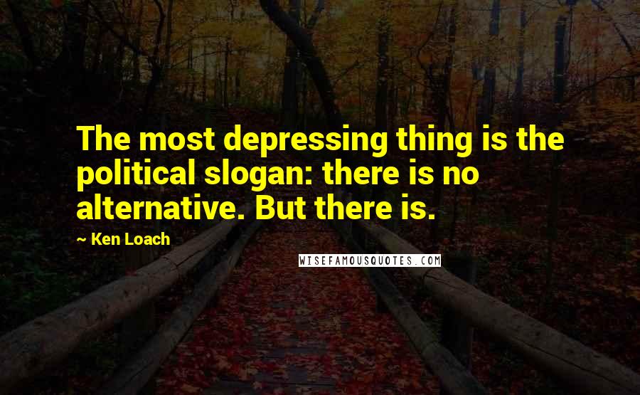 Ken Loach Quotes: The most depressing thing is the political slogan: there is no alternative. But there is.