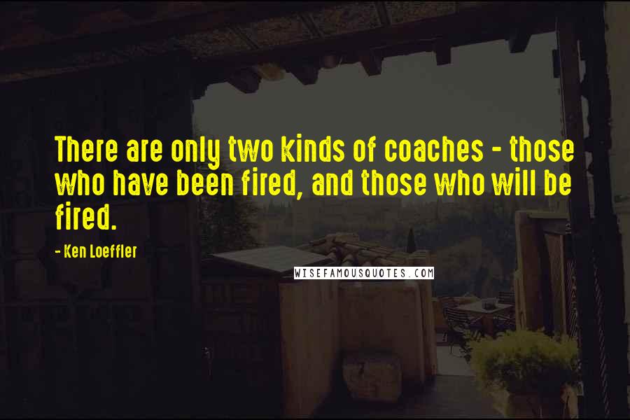 Ken Loeffler Quotes: There are only two kinds of coaches - those who have been fired, and those who will be fired.