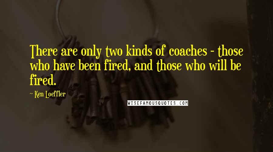 Ken Loeffler Quotes: There are only two kinds of coaches - those who have been fired, and those who will be fired.