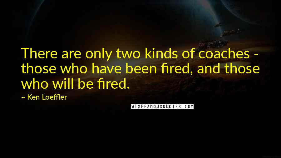 Ken Loeffler Quotes: There are only two kinds of coaches - those who have been fired, and those who will be fired.
