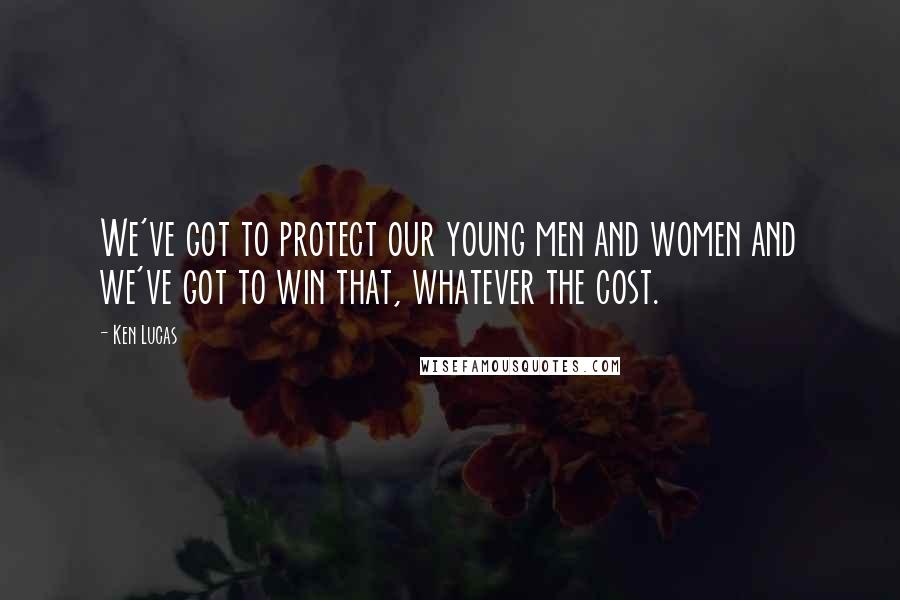 Ken Lucas Quotes: We've got to protect our young men and women and we've got to win that, whatever the cost.