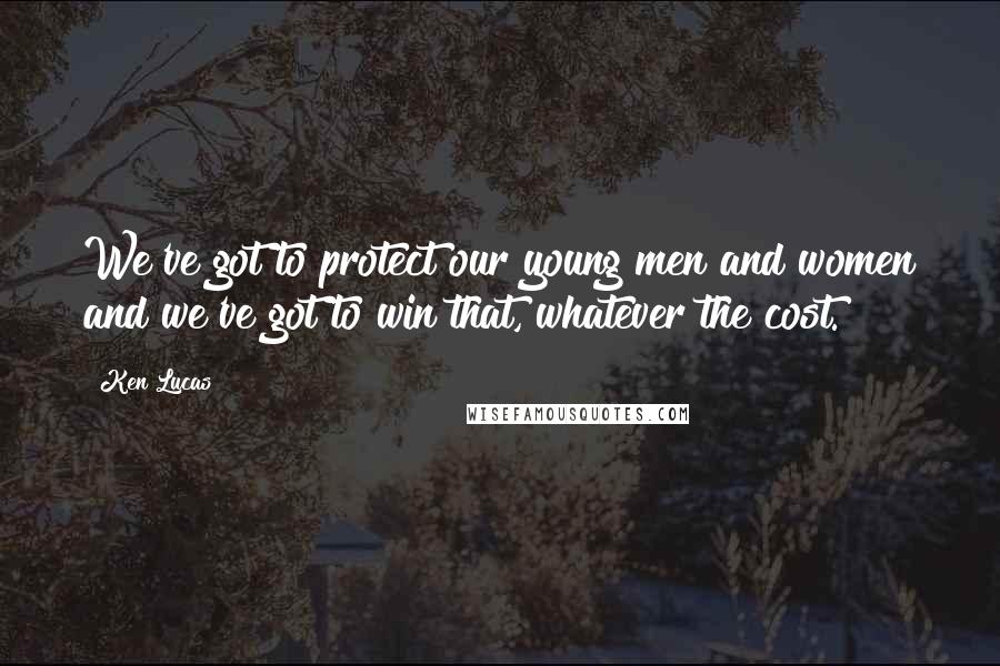 Ken Lucas Quotes: We've got to protect our young men and women and we've got to win that, whatever the cost.