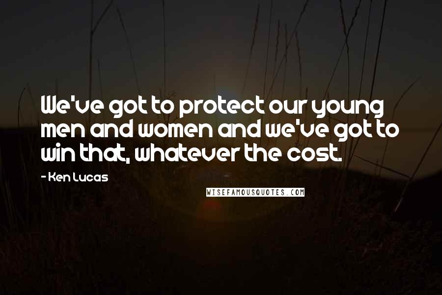 Ken Lucas Quotes: We've got to protect our young men and women and we've got to win that, whatever the cost.