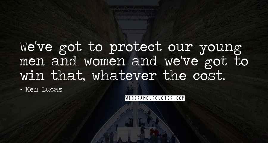 Ken Lucas Quotes: We've got to protect our young men and women and we've got to win that, whatever the cost.