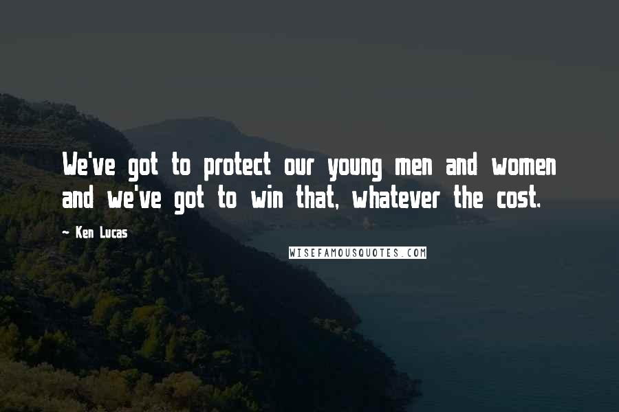 Ken Lucas Quotes: We've got to protect our young men and women and we've got to win that, whatever the cost.