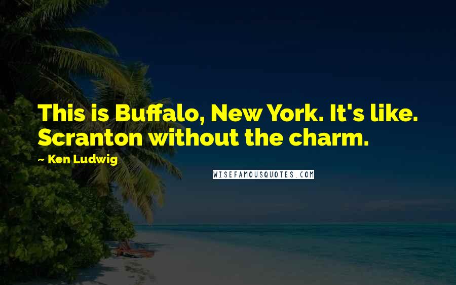 Ken Ludwig Quotes: This is Buffalo, New York. It's like. Scranton without the charm.