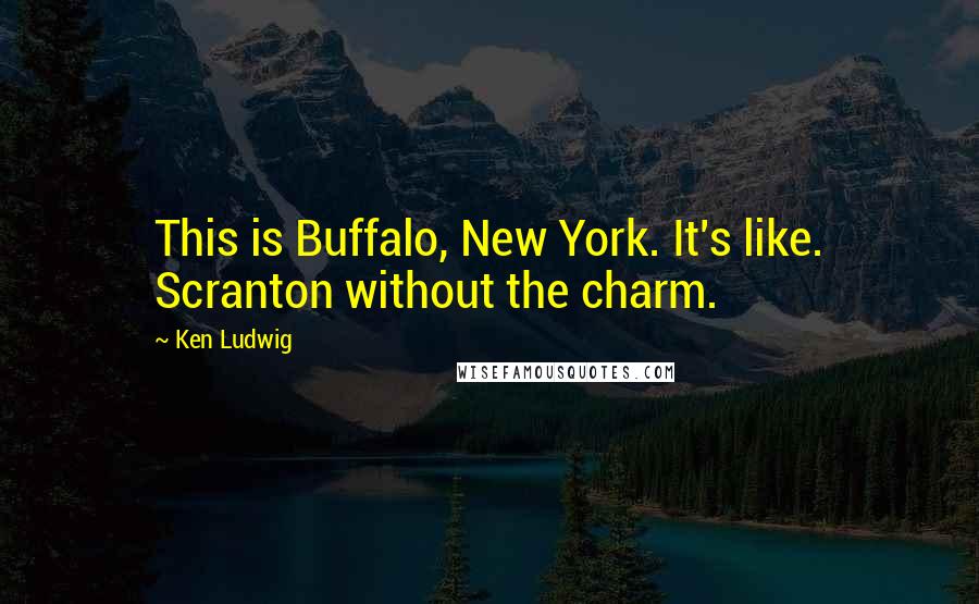 Ken Ludwig Quotes: This is Buffalo, New York. It's like. Scranton without the charm.