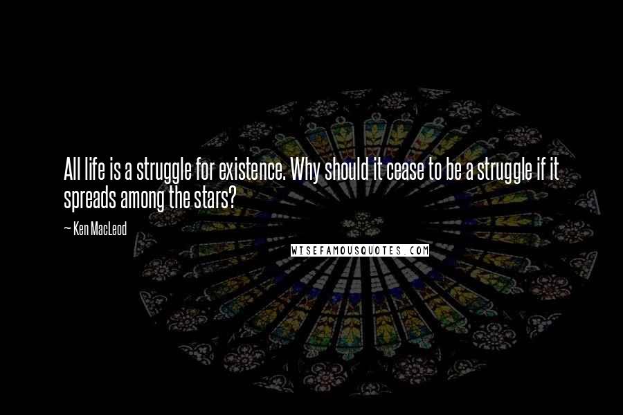 Ken MacLeod Quotes: All life is a struggle for existence. Why should it cease to be a struggle if it spreads among the stars?