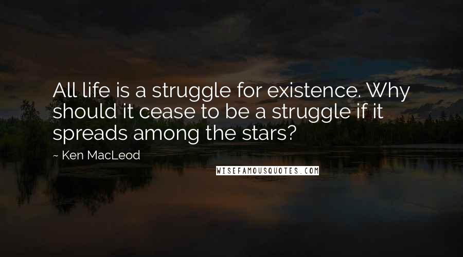 Ken MacLeod Quotes: All life is a struggle for existence. Why should it cease to be a struggle if it spreads among the stars?