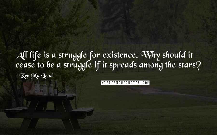 Ken MacLeod Quotes: All life is a struggle for existence. Why should it cease to be a struggle if it spreads among the stars?