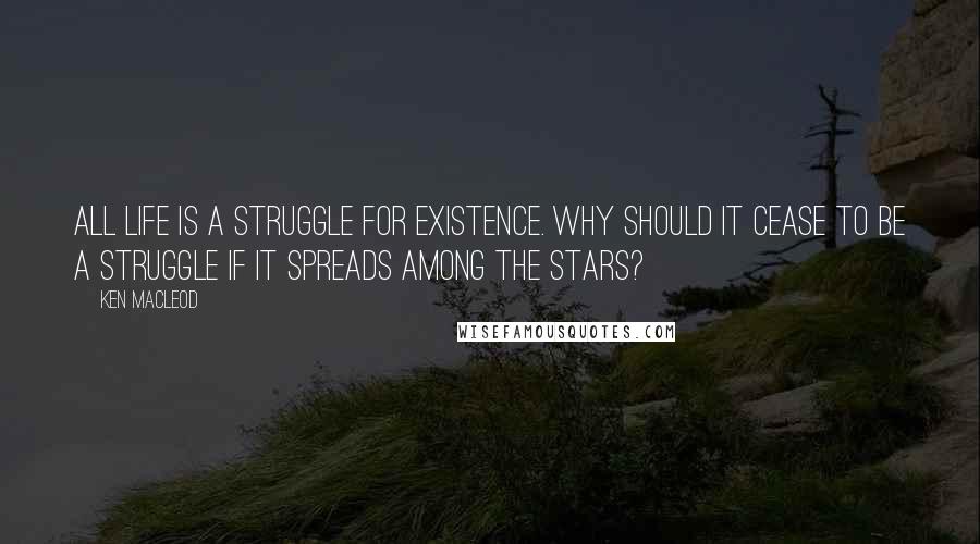 Ken MacLeod Quotes: All life is a struggle for existence. Why should it cease to be a struggle if it spreads among the stars?